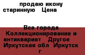 продаю икону старинную › Цена ­ 300 000 - Все города Коллекционирование и антиквариат » Другое   . Иркутская обл.,Иркутск г.